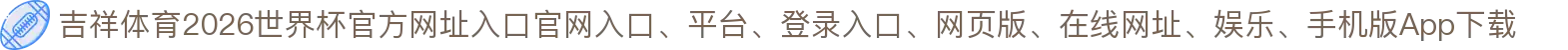 吉祥体育-点击进入_2026世界杯官方网址入口